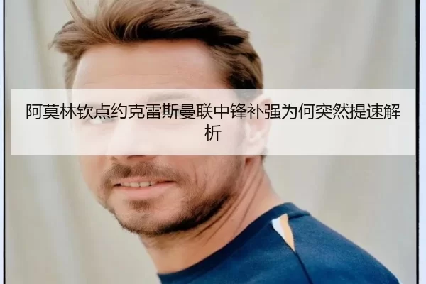 阿莫林钦点约克雷斯曼联中锋补强为何突然提速解析